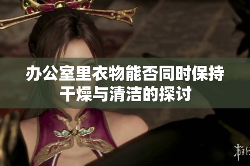 办公室里衣物能否同时保持干燥与清洁的探讨