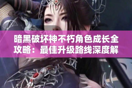 暗黑破坏神不朽角色成长全攻略：最佳升级路线深度解析