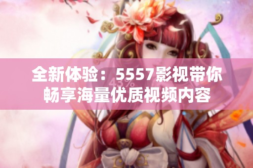 全新体验：5557影视带你畅享海量优质视频内容