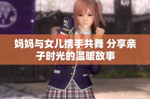 妈妈与女儿携手共舞 分享亲子时光的温暖故事