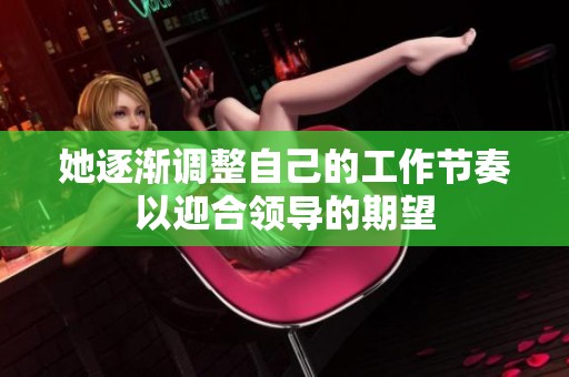 她逐渐调整自己的工作节奏以迎合领导的期望