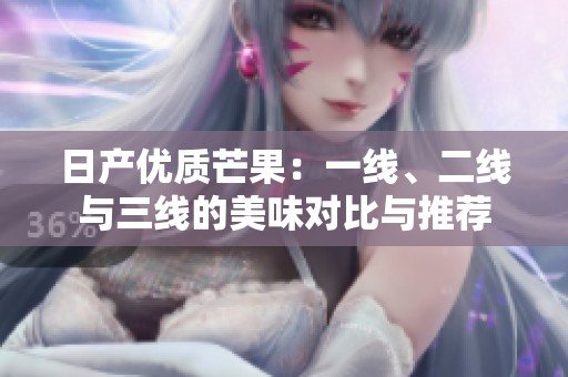 日产优质芒果：一线、二线与三线的美味对比与推荐