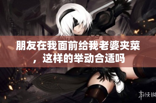 朋友在我面前给我老婆夹菜，这样的举动合适吗