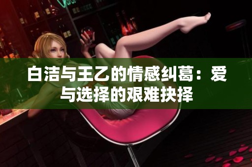 白洁与王乙的情感纠葛：爱与选择的艰难抉择