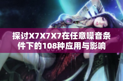 探讨X7X7X7在任意噪音条件下的108种应用与影响