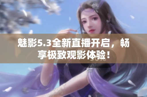 魅影5.3全新直播开启，畅享极致观影体验！