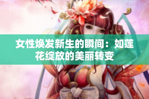 女性焕发新生的瞬间：如莲花绽放的美丽转变