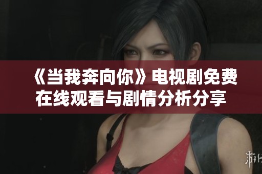 《当我奔向你》电视剧免费在线观看与剧情分析分享