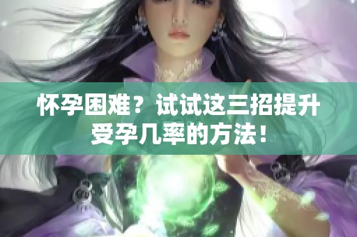 怀孕困难？试试这三招提升受孕几率的方法！