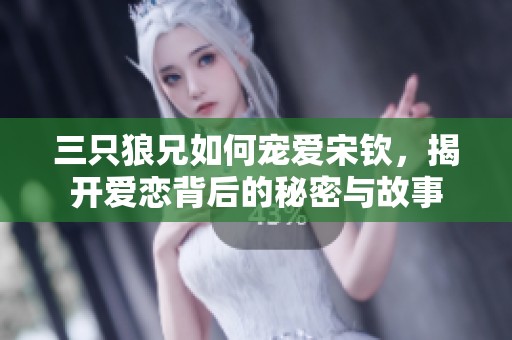 三只狼兄如何宠爱宋钦，揭开爱恋背后的秘密与故事