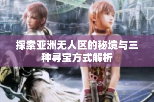 探索亚洲无人区的秘境与三种寻宝方式解析