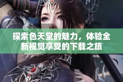 探索色天堂的魅力，体验全新视觉享受的下载之旅