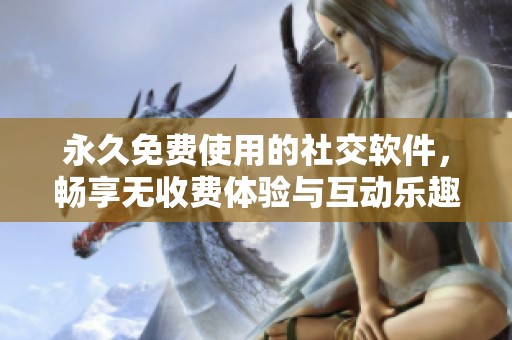 永久免费使用的社交软件，畅享无收费体验与互动乐趣