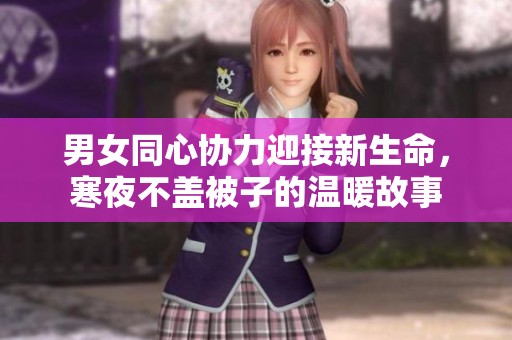 男女同心协力迎接新生命，寒夜不盖被子的温暖故事
