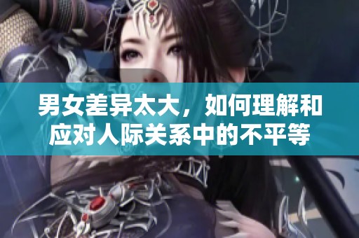 男女差异太大，如何理解和应对人际关系中的不平等