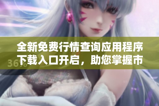 全新免费行情查询应用程序下载入口开启，助您掌握市场动态