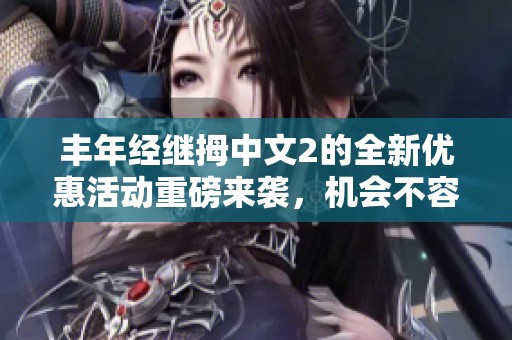 丰年经继拇中文2的全新优惠活动重磅来袭，机会不容错过