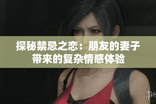 探秘禁忌之恋：朋友的妻子带来的复杂情感体验
