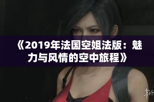 《2019年法国空姐法版：魅力与风情的空中旅程》