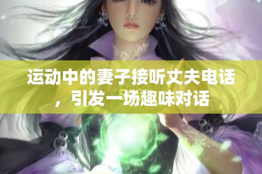 运动中的妻子接听丈夫电话，引发一场趣味对话