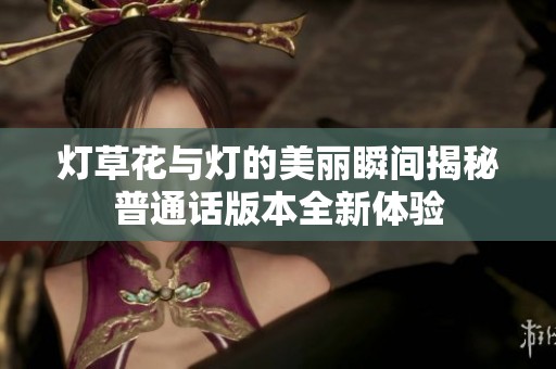 灯草花与灯的美丽瞬间揭秘普通话版本全新体验