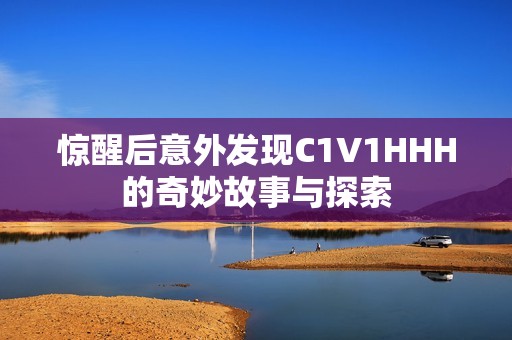惊醒后意外发现C1V1HHH的奇妙故事与探索