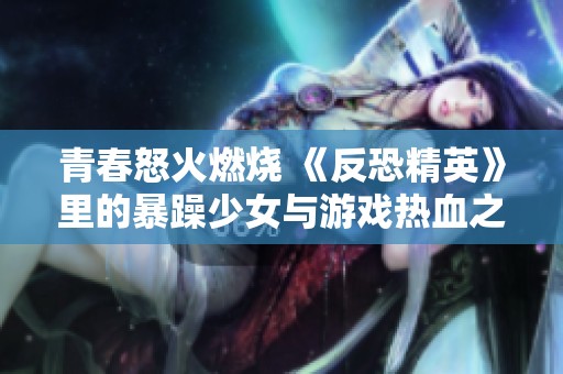 青春怒火燃烧 《反恐精英》里的暴躁少女与游戏热血之战