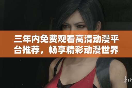 三年内免费观看高清动漫平台推荐，畅享精彩动漫世界