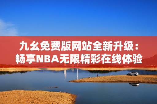 九幺免费版网站全新升级：畅享NBA无限精彩在线体验