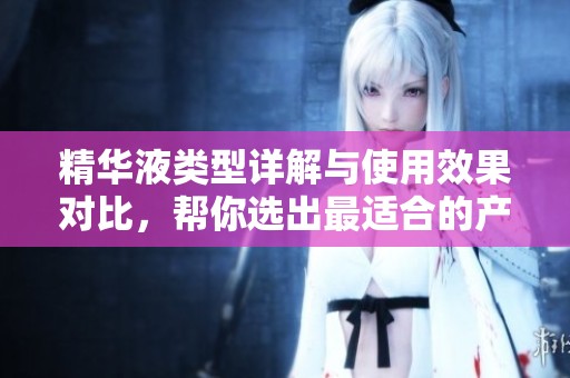 精华液类型详解与使用效果对比，帮你选出最适合的产品