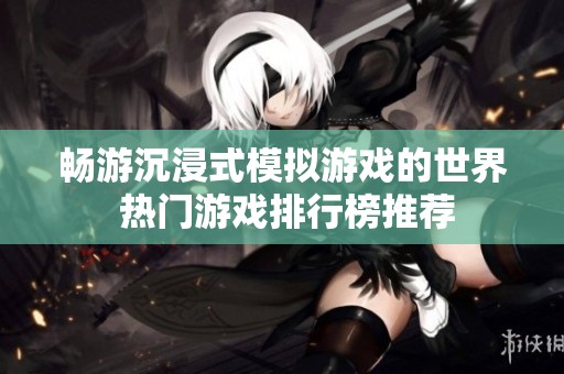 畅游沉浸式模拟游戏的世界 热门游戏排行榜推荐