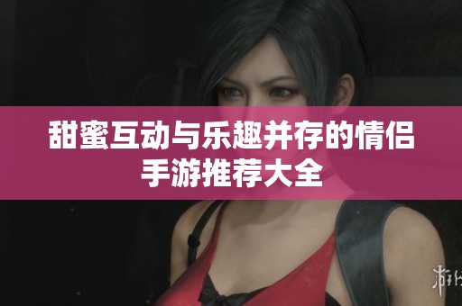 甜蜜互动与乐趣并存的情侣手游推荐大全