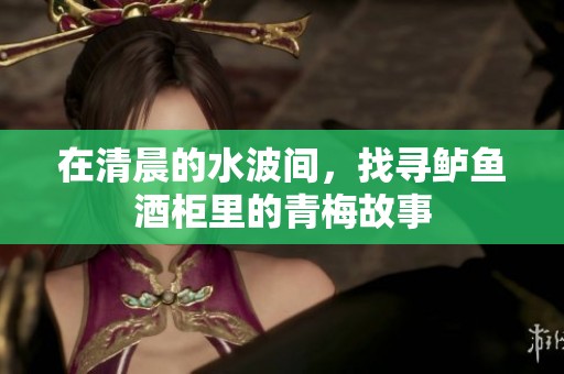 在清晨的水波间，找寻鲈鱼酒柜里的青梅故事