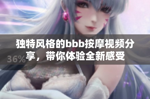 独特风格的bbb按摩视频分享，带你体验全新感受