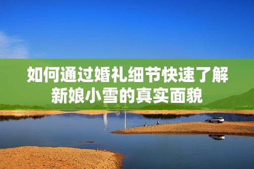 如何通过婚礼细节快速了解新娘小雪的真实面貌