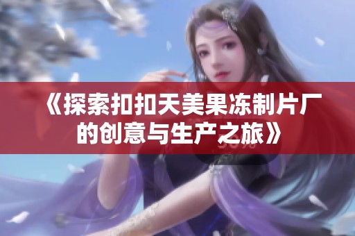 《探索扣扣天美果冻制片厂的创意与生产之旅》