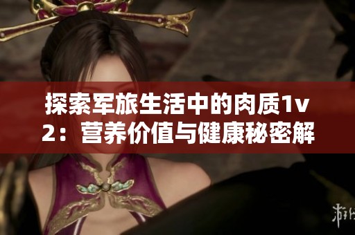 探索军旅生活中的肉质1v2：营养价值与健康秘密解析