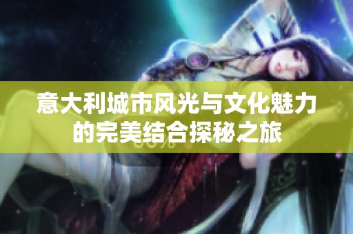 意大利城市风光与文化魅力的完美结合探秘之旅