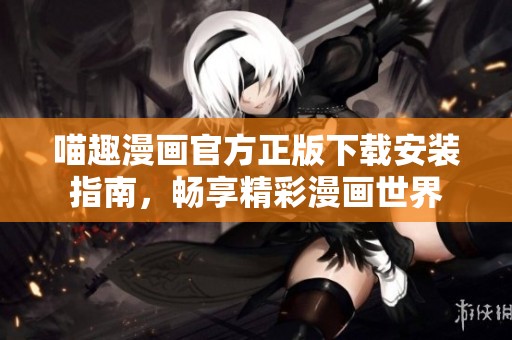 喵趣漫画官方正版下载安装指南，畅享精彩漫画世界