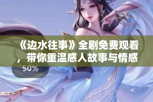 《边水往事》全剧免费观看，带你重温感人故事与情感纠葛