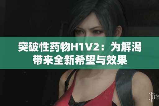 突破性药物H1V2：为解渴带来全新希望与效果