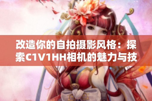 改造你的自拍摄影风格：探索C1V1HH相机的魅力与技巧