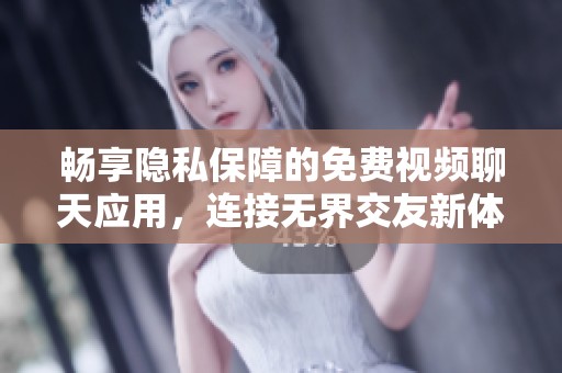 畅享隐私保障的免费视频聊天应用，连接无界交友新体验