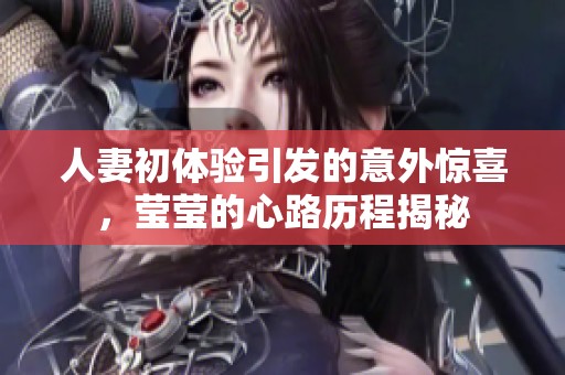 人妻初体验引发的意外惊喜，莹莹的心路历程揭秘