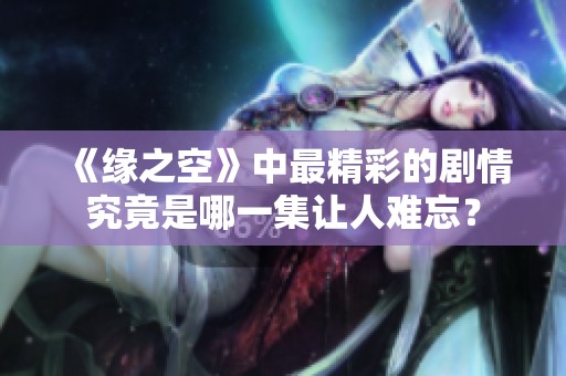 《缘之空》中最精彩的剧情究竟是哪一集让人难忘？