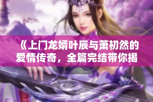 《上门龙婿叶辰与萧初然的爱情传奇，全篇完结带你揭晓》