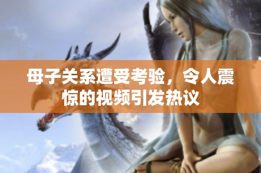 母子关系遭受考验，令人震惊的视频引发热议