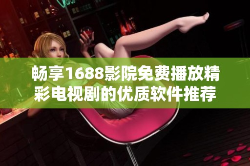 畅享1688影院免费播放精彩电视剧的优质软件推荐