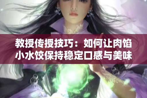 教授传授技巧：如何让肉馅小水饺保持稳定口感与美味