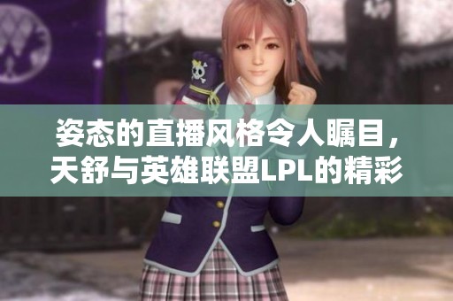 姿态的直播风格令人瞩目，天舒与英雄联盟LPL的精彩互动引发热议